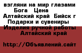 взгляни на мир глазами Бога › Цена ­ 500 - Алтайский край, Бийск г. Подарки и сувениры » Изделия ручной работы   . Алтайский край